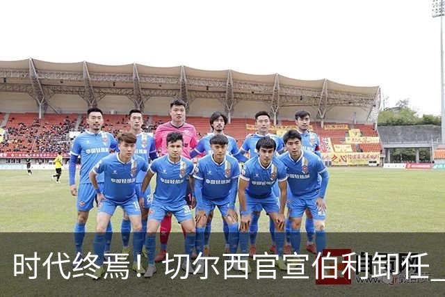 时代终焉！切尔西官宣伯利卸任 清湖资本已完全控制