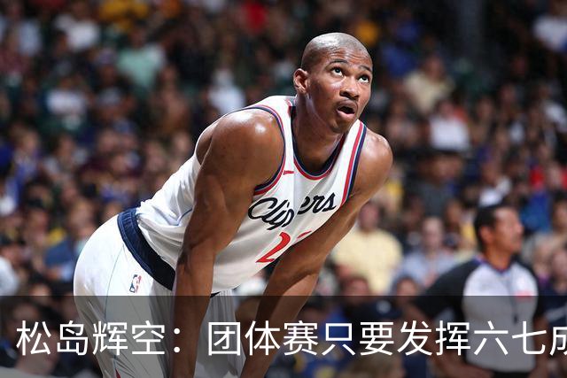 松岛辉空：团体赛只要发挥六七成实力 就能和中国乒乓球队抗衡